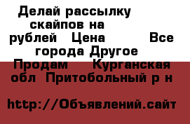 Делай рассылку 500000 скайпов на 1 000 000 рублей › Цена ­ 120 - Все города Другое » Продам   . Курганская обл.,Притобольный р-н